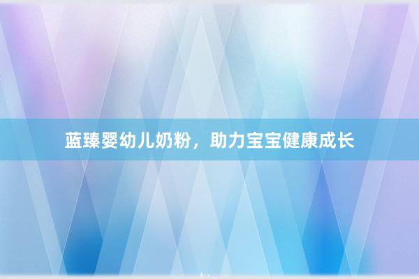 蓝臻婴幼儿奶粉，助力宝宝健康成长
