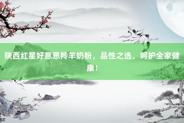陕西红星好意思羚羊奶粉，品性之选，呵护全家健康！