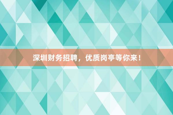 深圳财务招聘，优质岗亭等你来！