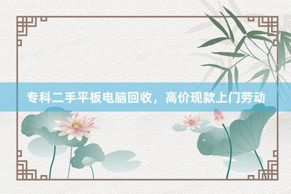 专科二手平板电脑回收，高价现款上门劳动