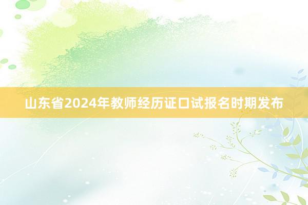 山东省2024年教师经历证口试报名时期发布