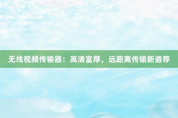 无线视频传输器：高清富厚，远距离传输新遴荐