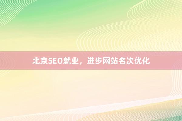 北京SEO就业，进步网站名次优化