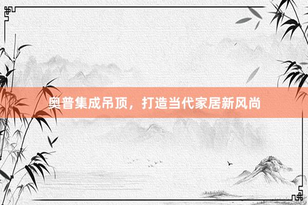 奥普集成吊顶，打造当代家居新风尚