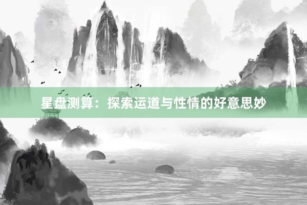 星盘测算：探索运道与性情的好意思妙