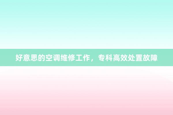 好意思的空调维修工作，专科高效处置故障