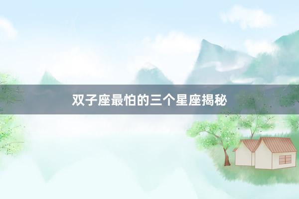双子座最怕的三个星座揭秘