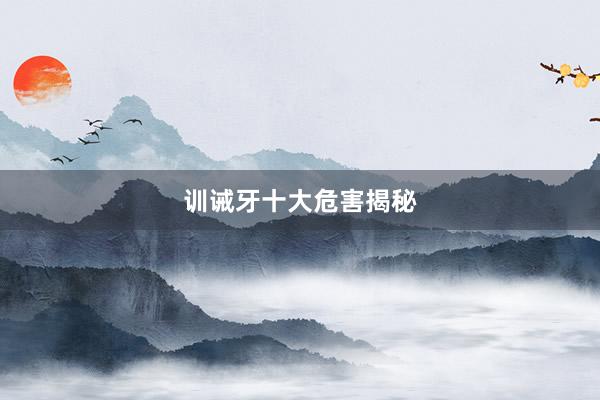 训诫牙十大危害揭秘