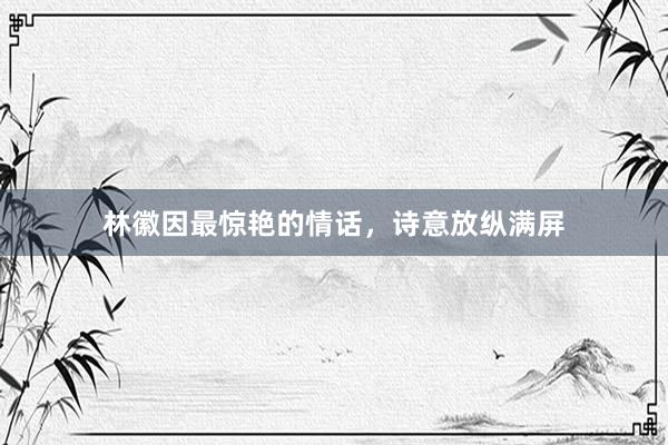 林徽因最惊艳的情话，诗意放纵满屏