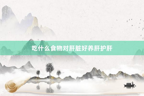 吃什么食物对肝脏好养肝护肝