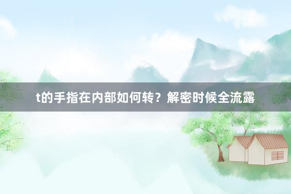t的手指在内部如何转？解密时候全流露
