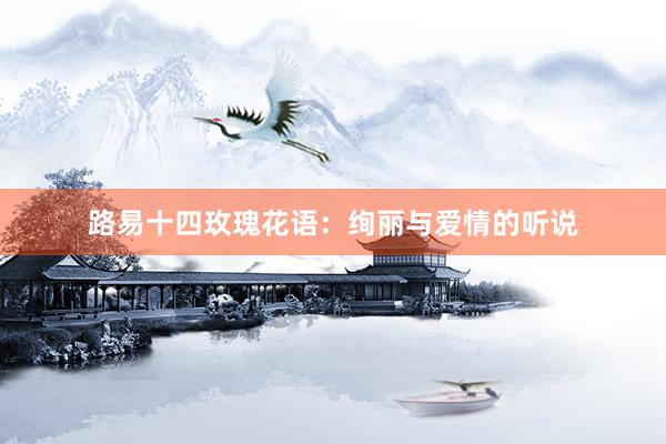 路易十四玫瑰花语：绚丽与爱情的听说