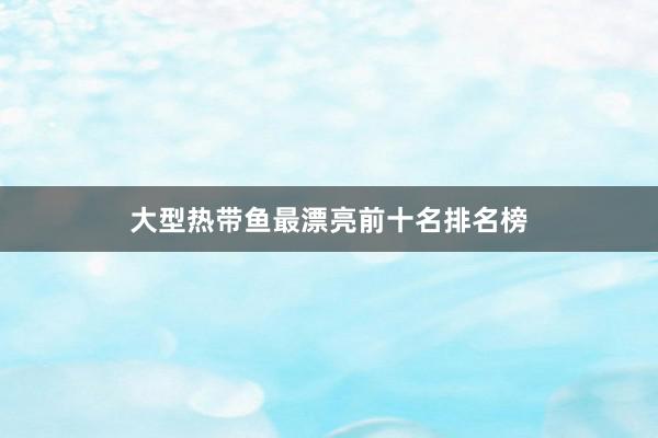 大型热带鱼最漂亮前十名排名榜